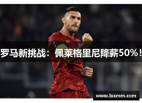 罗马新挑战：佩莱格里尼降薪50%！